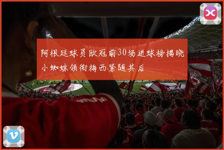 阿根廷球员欧冠前30场进球榜揭晓小蜘蛛领衔梅西紧随其后