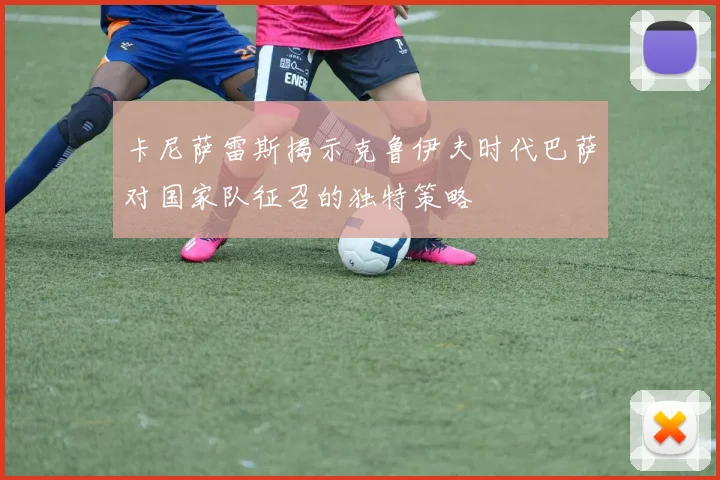 卡尼萨雷斯揭示克鲁伊夫时代巴萨对国家队征召的独特策略