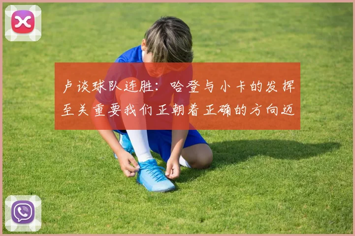卢谈球队连胜：哈登与小卡的发挥至关重要我们正朝着正确的方向迈进