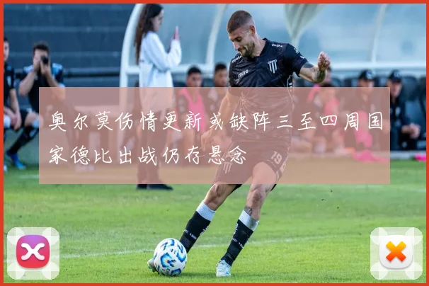 奥尔莫伤情更新或缺阵三至四周国家德比出战仍存悬念
