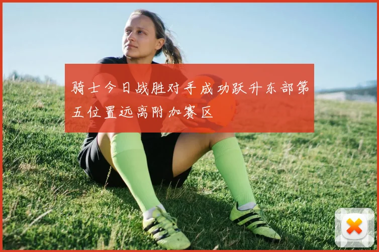 骑士今日战胜对手成功跃升东部第五位置远离附加赛区