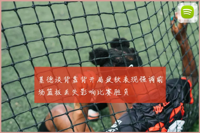 基德谈背靠背开局疲软表现强调前场篮板丢失影响比赛胜负