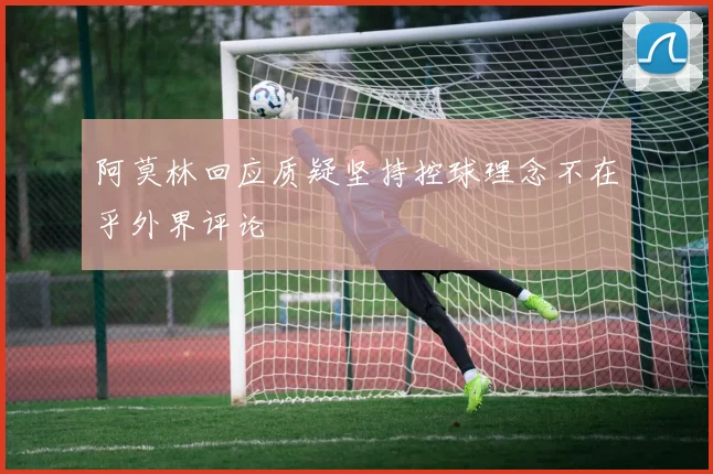 阿莫林回应质疑坚持控球理念不在乎外界评论