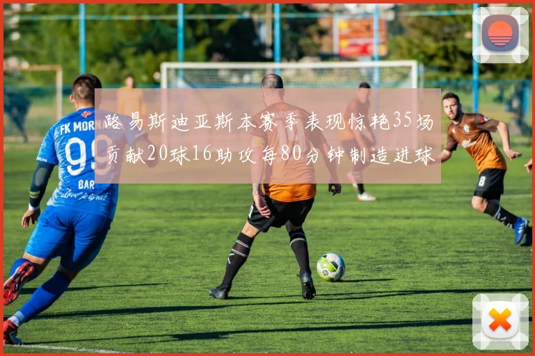 路易斯迪亚斯本赛季表现惊艳35场贡献20球16助攻每80分钟制造进球