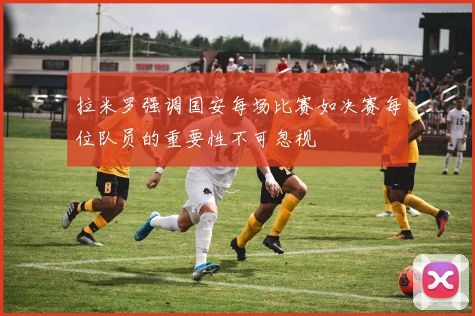 拉米罗强调国安每场比赛如决赛每位队员的重要性不可忽视