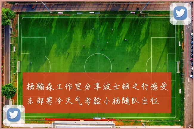 杨瀚森工作室分享波士顿之行感受东部寒冷天气考验小杨随队出征
