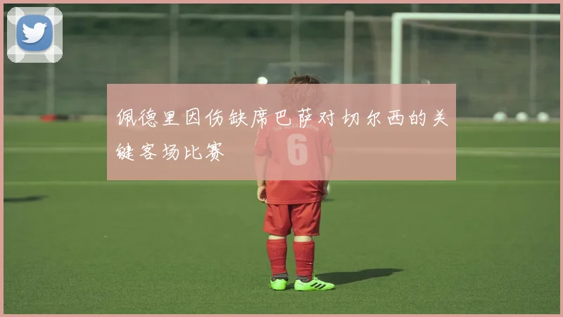 佩德里因伤缺席巴萨对切尔西的关键客场比赛
