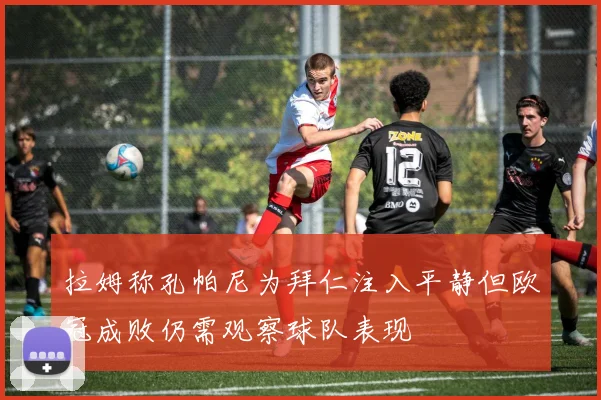 拉姆称孔帕尼为拜仁注入平静但欧冠成败仍需观察球队表现