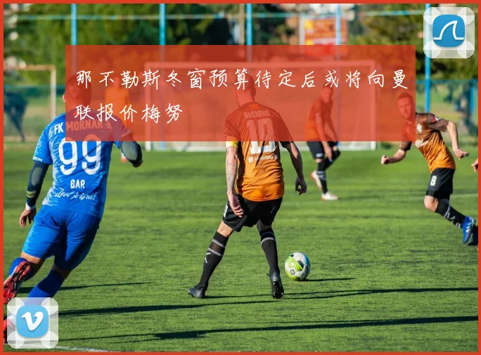 那不勒斯冬窗预算待定后或将向曼联报价梅努