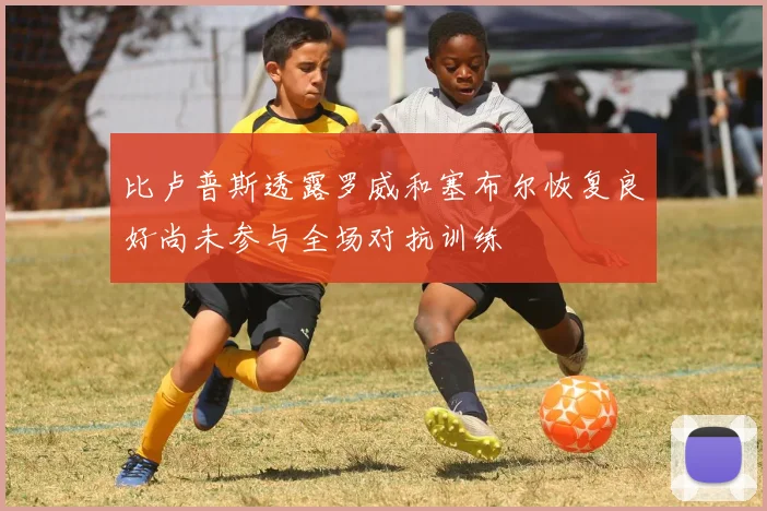 比卢普斯透露罗威和塞布尔恢复良好尚未参与全场对抗训练