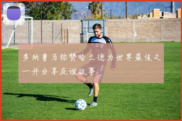 多纳鲁马称赞哈兰德为世界最佳之一并分享友谊故事