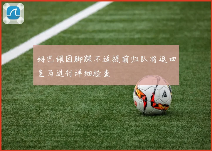 姆巴佩因脚踝不适提前归队将返回皇马进行详细检查