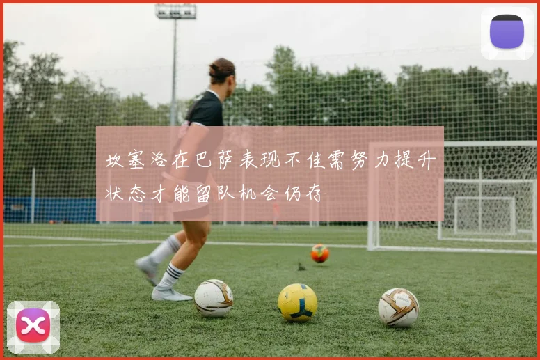 坎塞洛在巴萨表现不佳需努力提升状态才能留队机会仍存