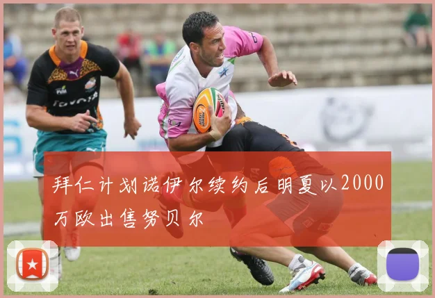 拜仁计划诺伊尔续约后明夏以2000万欧出售努贝尔