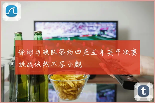 徐彬与狼队签约四至五年英甲联赛挑战依然不容小觑
