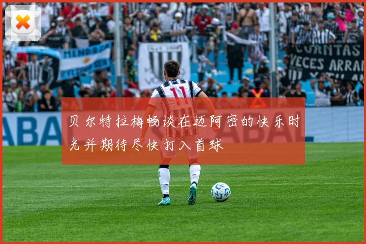 贝尔特拉梅畅谈在迈阿密的快乐时光并期待尽快打入首球