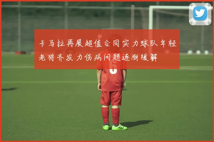 卡马拉再展超值合同实力球队年轻老将齐发力伤病问题逐渐缓解