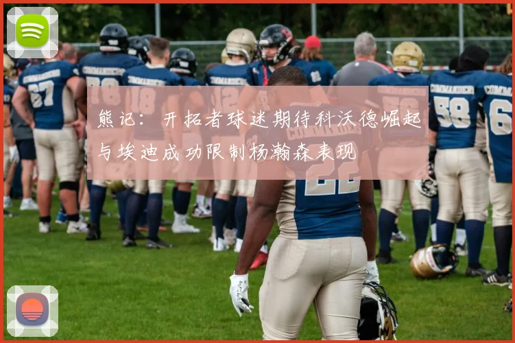 熊记：开拓者球迷期待科沃德崛起与埃迪成功限制杨瀚森表现