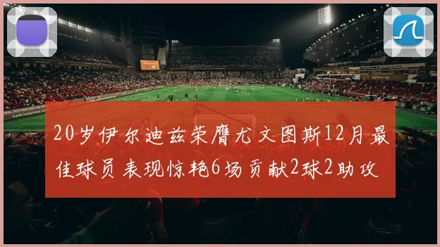 20岁伊尔迪兹荣膺尤文图斯12月最佳球员表现惊艳6场贡献2球2助攻