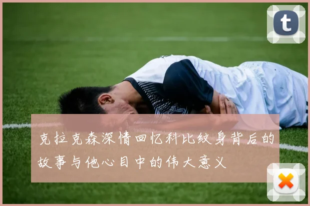 克拉克森深情回忆科比纹身背后的故事与他心目中的伟大意义