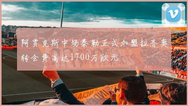 阿贾克斯中场泰勒正式加盟拉齐奥转会费高达1700万欧元