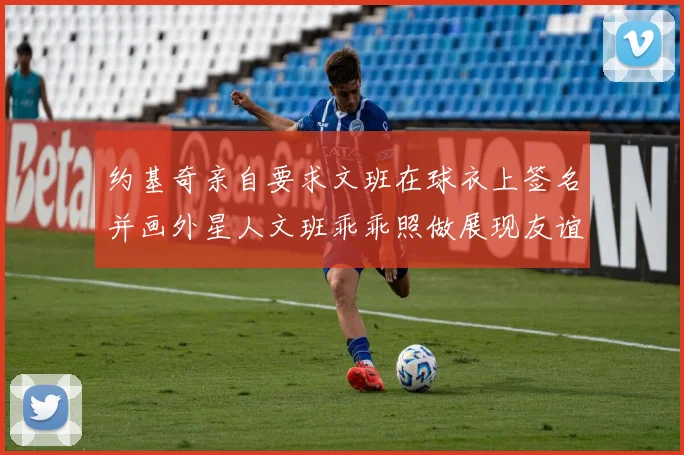 约基奇亲自要求文班在球衣上签名并画外星人文班乖乖照做展现友谊与幽默