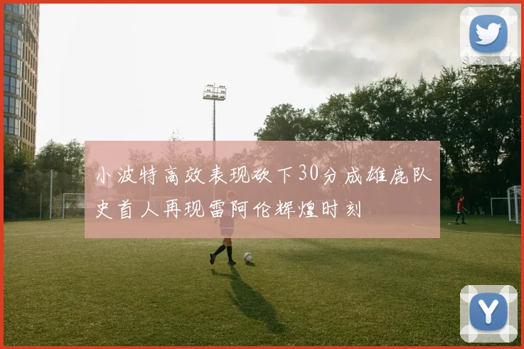 小波特高效表现砍下30分成雄鹿队史首人再现雷阿伦辉煌时刻