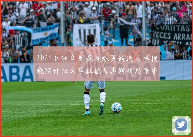2025非洲年度最佳球员候选名单揭晓阿什拉夫萨拉赫与奥斯梅恩争夺荣耀