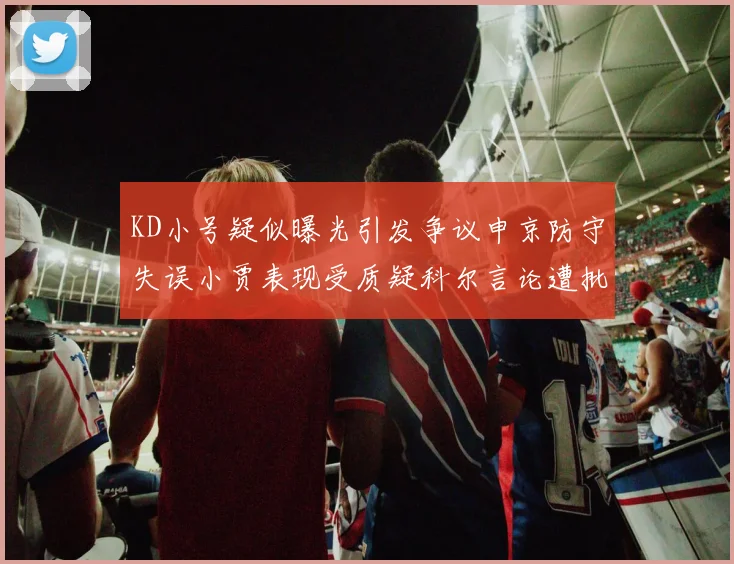 KD小号疑似曝光引发争议申京防守失误小贾表现受质疑科尔言论遭批评