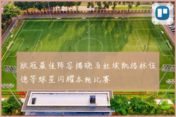欧冠最佳阵容揭晓马杜埃凯格林伍德等球星闪耀本轮比赛
