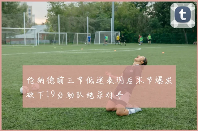 伦纳德前三节低迷表现后末节爆发砍下19分助队绝杀对手