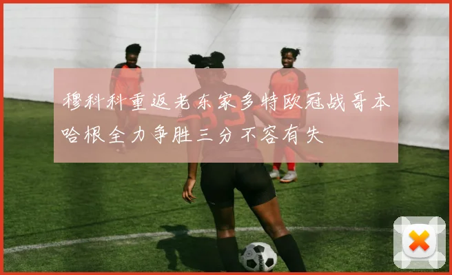 穆科科重返老东家多特欧冠战哥本哈根全力争胜三分不容有失