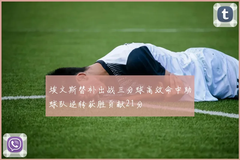 埃文斯替补出战三分球高效命中助球队逆转获胜贡献21分