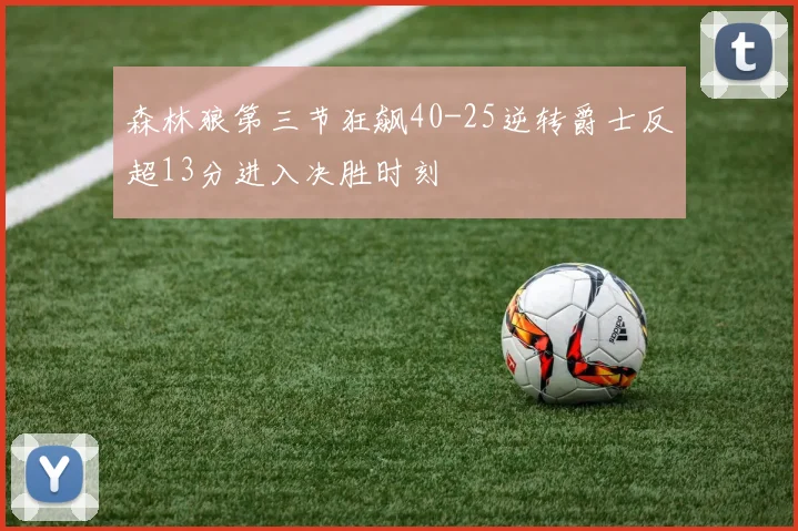 森林狼第三节狂飙40-25逆转爵士反超13分进入决胜时刻