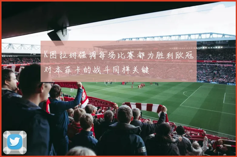K图拉姆强调每场比赛都为胜利欧冠对本菲卡的战斗同样关键