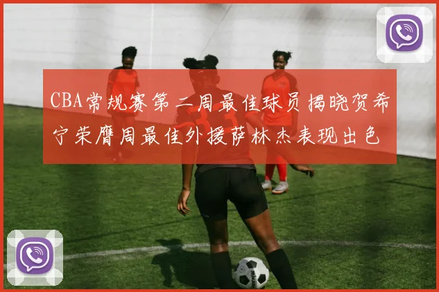 CBA常规赛第二周最佳球员揭晓贺希宁荣膺周最佳外援萨林杰表现出色