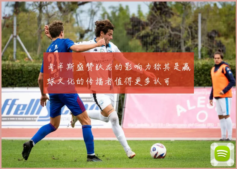 考辛斯盛赞狄龙的影响力称其是赢球文化的传播者值得更多认可