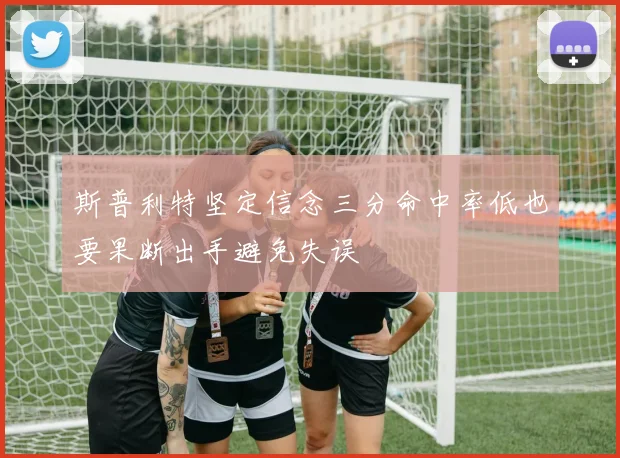 斯普利特坚定信念三分命中率低也要果断出手避免失误