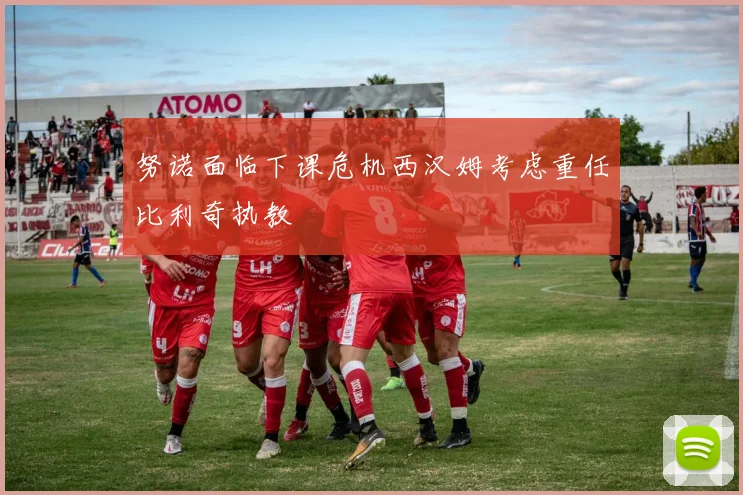 努诺面临下课危机西汉姆考虑重任比利奇执教