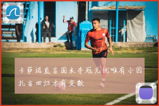 卡萨诺直言国米夺冠无忧唯有小因扎吉回归才有变数