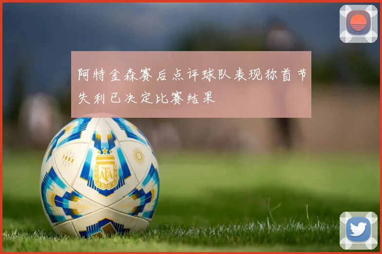 阿特金森赛后点评球队表现称首节失利已决定比赛结果