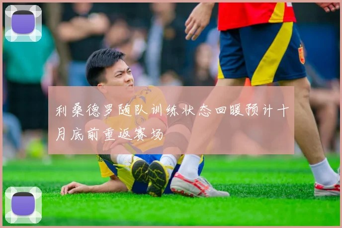 利桑德罗随队训练状态回暖预计十月底前重返赛场