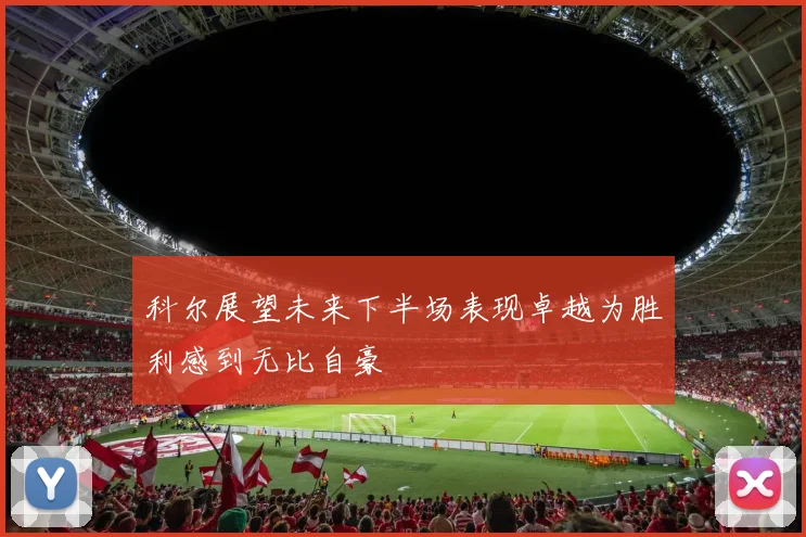 科尔展望未来下半场表现卓越为胜利感到无比自豪
