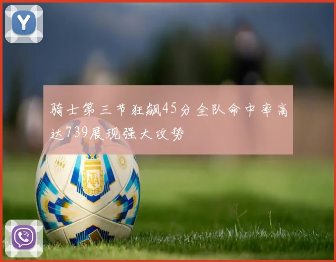 骑士第三节狂飙45分全队命中率高达739展现强大攻势
